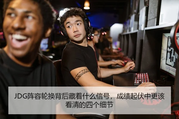 JDG阵容轮换背后藏着什么信号，成绩起伏中更该看清的四个细节