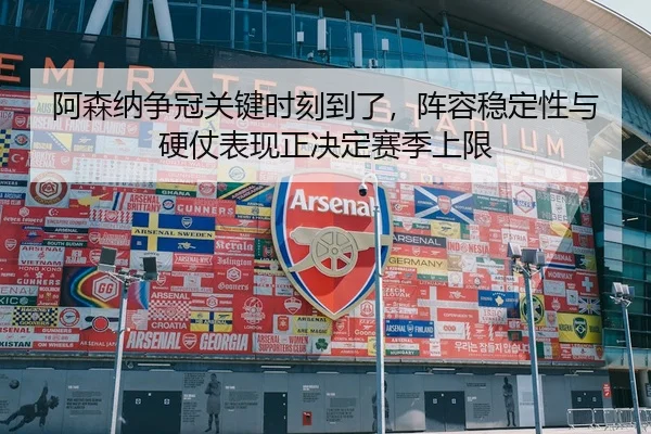阿森纳争冠关键时刻到了，阵容稳定性与硬仗表现正决定赛季上限